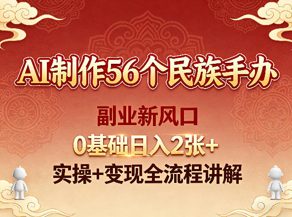 AI制作56个民族手办,副业新风口,0基础日入2张+,实操+变现全流程讲解