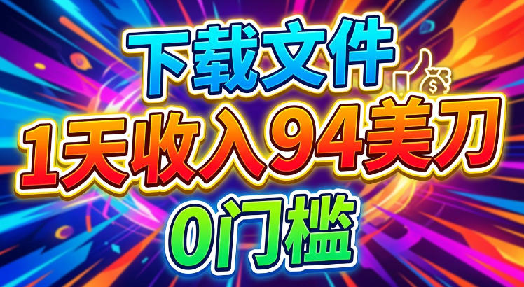 下载文件，1天收入94刀，轻松挣美刀，0门槛